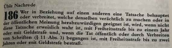 le Nachrede 186 - Wer in Beziehung auf einen anderen eine Tatsache behauptet oder verbreitet, welche denselben verächtlich zu machen oder in der öffentlichen Meinung herabzuwürdigen geeignet ist, wird, wenn nicht diese Tatsache erweislich wahr ist, mit Freiheitsstrafe bis zu einem Jahr oder mit Geldstrafe und, wenn die Tat öffentlich oder durch Verbreiten von Schriften (§ 11 Abs. 3) begangen ist, mit Freiheitsstrafe bis zu zwei Jahren oder mit Geldstrafe bestraft. 